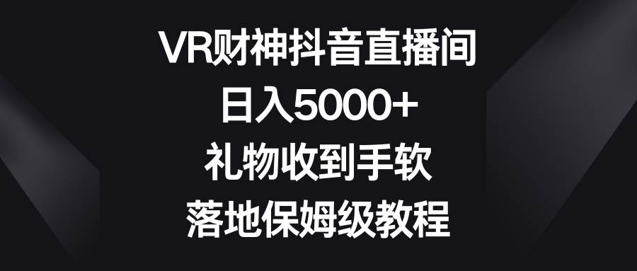 VR财神抖音直播间，日入5000+，礼物收到手软，落地保姆级教程_金轩项目库
