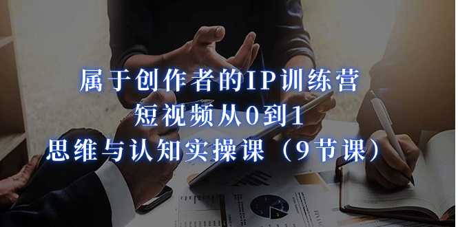 属于创作者的IP训练营：短视频从0到1、思维与认知实操课（9节课）_金轩项目库
