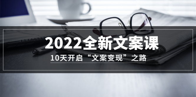 2022全新文案课：10天开启“文案变现”之路~从0基础开始学（价值399）_金轩项目库