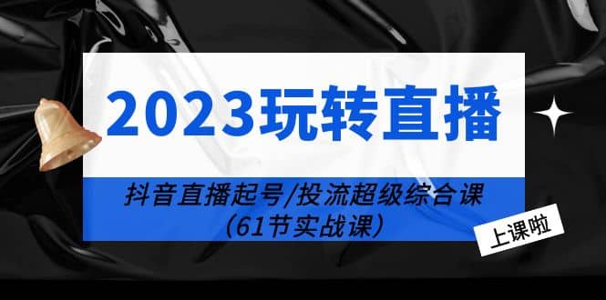 2023玩转直播线上课：抖音直播起号-投流超级干货（61节实战课）_金轩项目库
