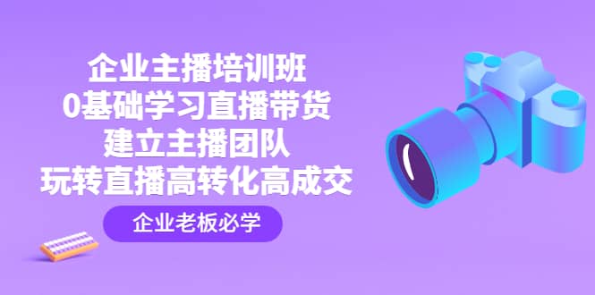 企业主播培训班：0基础学习直播带货，建立主播团队，玩转直播高转化高成交_金轩项目库