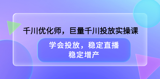 千川优化师，巨量千川投放实操课，学会投放，稳定直播，稳定增产_金轩项目库