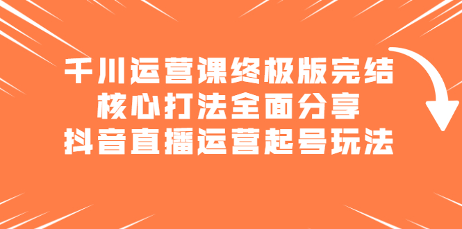 千川运营课终极版完结：核心打法全面分享，抖音直播运营起号玩法_金轩项目库