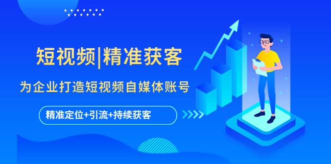 短视频|精准获客 为企业打造短视频自媒体账号 (精准定位+引流+持续获客)_金轩项目库