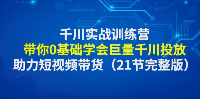 千川实战训练营：带你0基础学会巨量千川投放，助力短视频带货（21节完整版）_金轩项目库