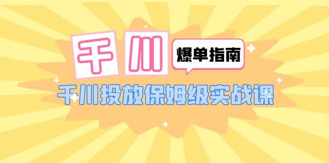 千川-爆单实战指南：千川投放保姆级实战课（22节课时）_金轩项目库