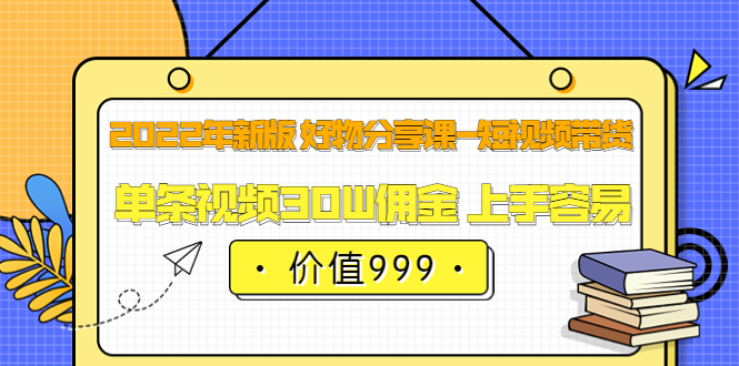 2022年新版 好物分享课-短视频带货：单条视频30W佣金 上手容易（价值999）_金轩项目库