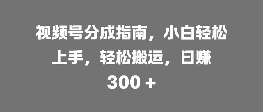 视频号分成指南，小白轻松上手，轻松搬运，日赚 300 +_金轩项目库