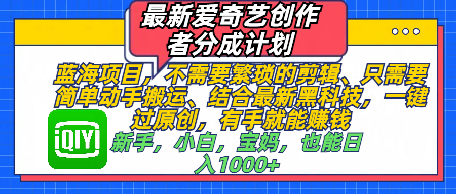 最新爱奇艺创作者分成计划，蓝海项目，不需要繁琐的剪辑、 只需要简单动手搬运、结合最新黑科技，一键过原创，有手就能赚钱，新手，小白，宝妈，也能日入1000+  手机也可操作_金轩项目库