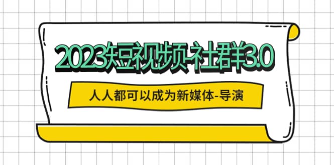 2023短视频-社群3.0，人人都可以成为新媒体-导演 (包含内部社群直播课全套)_金轩项目库
