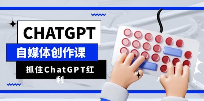 ChatGPT自媒体创作课，抓住ChatGPT红利，助你创作效率提升10倍_金轩项目库