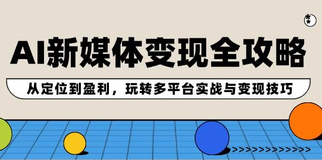 AI新媒体变现全攻略：从定位到盈利，玩转多平台实战与变现技巧_金轩项目库