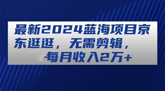 最新2024蓝海项目京东逛逛，无需剪辑，每月收入2万+_金轩项目库