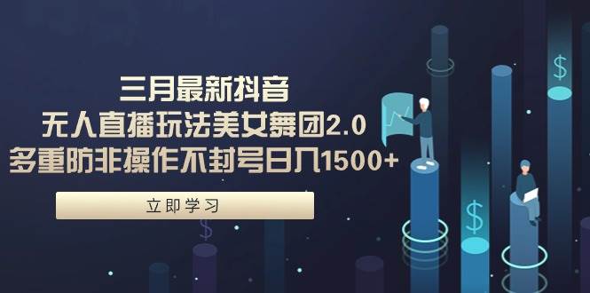 三月最新抖音无人直播玩法美女舞团2.0，多重防非操作不封号日入1500+ 小…_金轩项目库