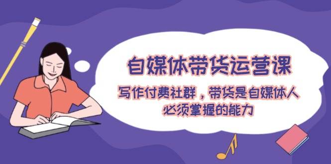 自媒体带货运营课：写作付费社群，带货是自媒体人必须掌握的能力_金轩项目库