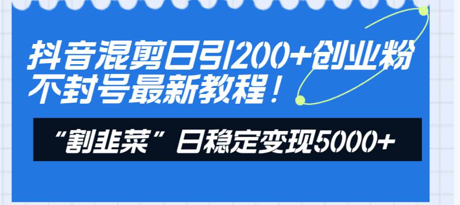 抖音混剪日引200+创业粉不封号最新教程！“割韭菜”日稳定变现5000+！_金轩项目库
