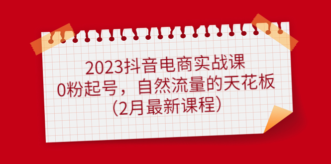 2023抖音电商实战课：0粉起号，自然流量的天花板（2月最新课程）_金轩项目库