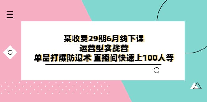 某收费29期6月线下课-运营型实战营 单品打爆防退术 直播间快速上100人等_金轩项目库