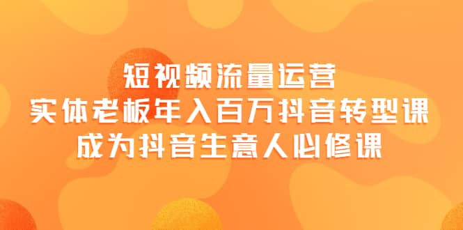 短视频流量运营，实体老板年入百万-抖音转型课，成为抖音生意人的必修课_金轩项目库