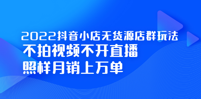 2022抖音小店无货源店群玩法，不拍视频不开直播照样月销上万单_金轩项目库