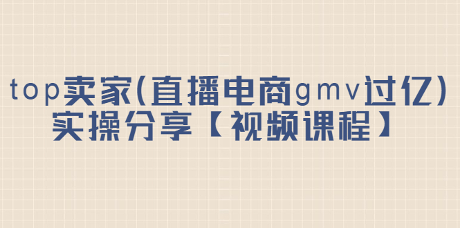 top卖家（直播电商gmv过亿）实操分享【视频课程】_金轩项目库