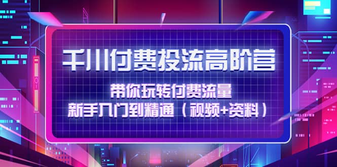 千川付费投流高阶训练营：带你玩转付费流量，新手入门到精通（视频+资料）_金轩项目库