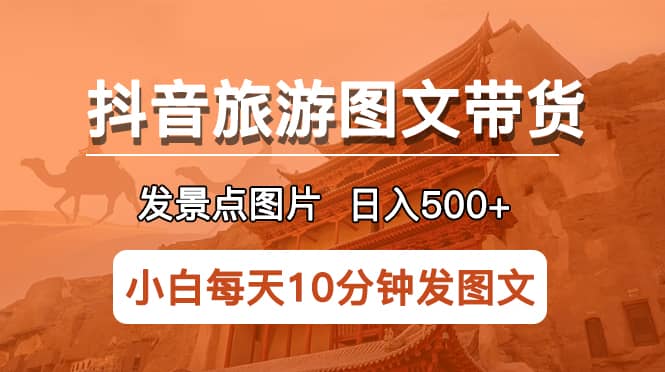 抖音旅游图文带货项目，每天半小时发景点图片日入500+长期稳定项目_金轩项目库