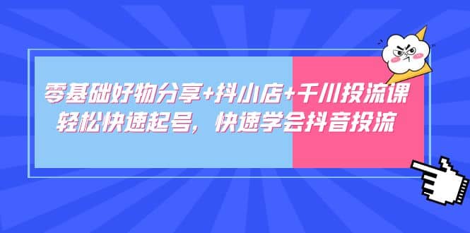零基础好物分享+抖小店+千川投流课：轻松快速起号，快速学会抖音投流_金轩项目库