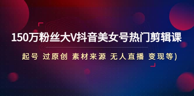 150万粉丝大V抖音美女号热门剪辑课(起号 过原创 素材来源 无人直播 变现)_金轩项目库