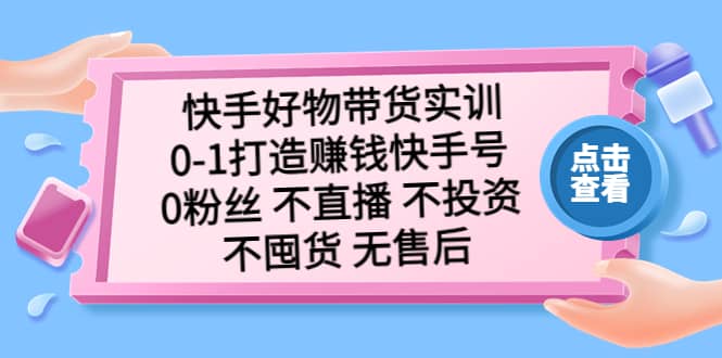 快手好物带货实训：0-1打造赚钱快手号 0粉丝 不直播 不投资 不囤货 无售后_金轩项目库