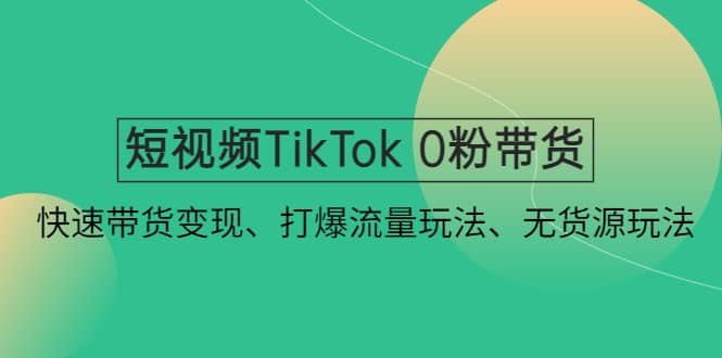 短视频TikTok 0粉带货：快速带货变现、打爆流量玩法、无货源玩法_金轩项目库