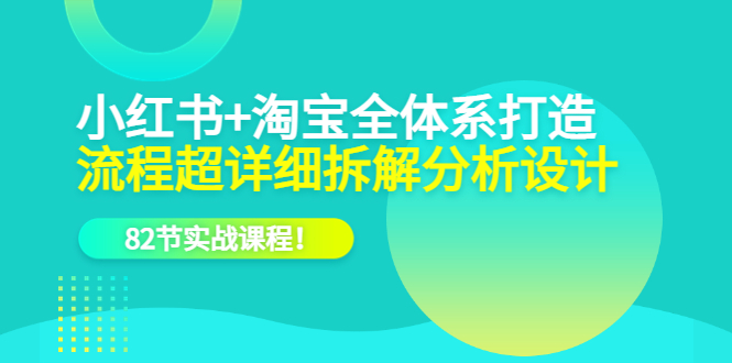 小红书+淘宝·全体系打造，流程超详细拆解分析设计，82节实战课程_金轩项目库