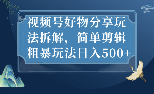视频号好物分享玩法拆解，简单剪辑粗暴玩法日入500+_金轩项目库