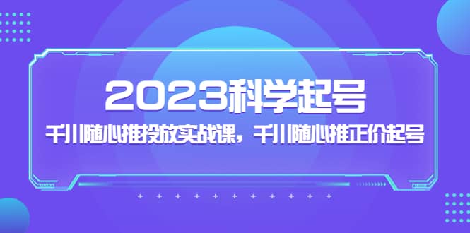 2023科学起号，千川随心推投放实战课，千川随心推正价起号_金轩项目库