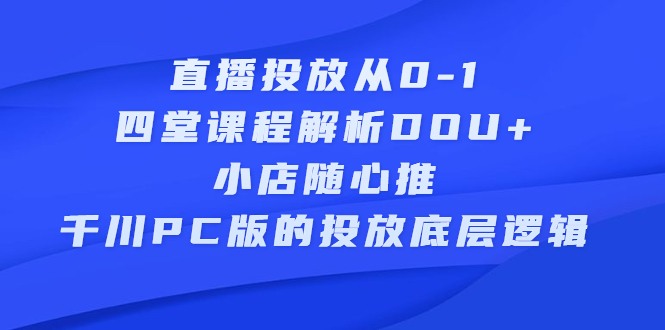 直播投放从0-1，四堂课程解析DOU+、小店随心推、千川PC版的投放底层逻辑_金轩项目库