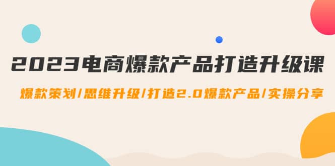 2023电商爆款产品打造升级课：爆款策划/思维升级/打造2.0爆款产品/【推荐】_金轩项目库