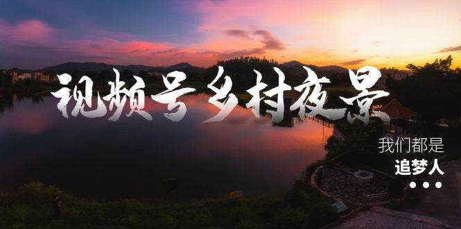 视频号乡村夜景治愈视频课程，一条龙实操玩法（教程+素材+软件）_金轩项目库