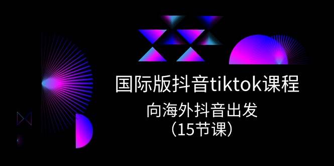 国际版 抖音tiktok实战课程，向海外抖音出发（15节课）_金轩项目库