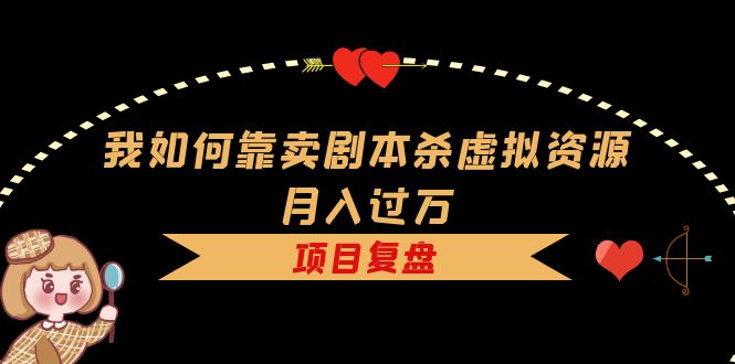 我如何靠卖剧本杀虚拟资源月入过万，复盘资料+引流+如何变现+案例_金轩项目库
