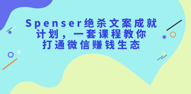 Spenser绝杀文案成就计划，一套课程教你打通微信赚钱生态_金轩项目库