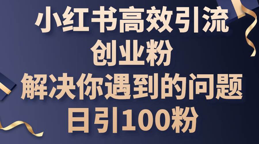 小红书高效引流创业粉，解决你遇到的问题，日引100粉_金轩项目库