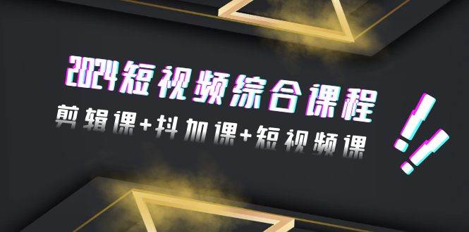2024短视频综合课程，剪辑课+抖加课+短视频课（48节）_金轩项目库