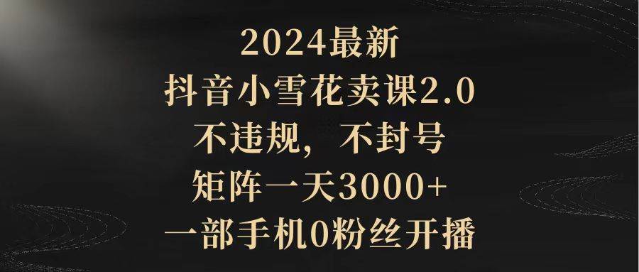 2024最新抖音小雪花卖课2.0 不违规 不封号 矩阵一天3000+一部手机0粉丝开播_金轩项目库