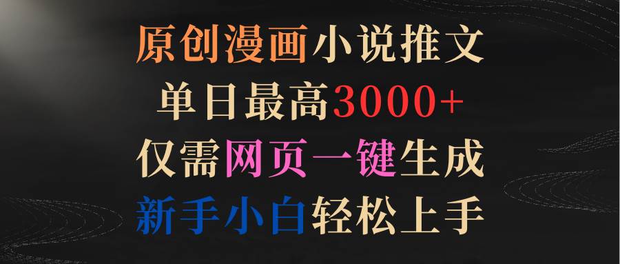 原创漫画小说推文，单日最高3000+仅需网页一键生成 新手轻松上手_金轩项目库