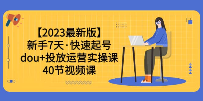 【2023最新版】新手7天·快速起号：dou+投放运营实操课（40节视频课）_金轩项目库