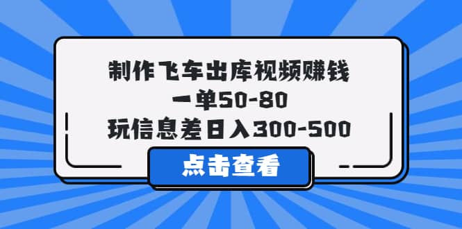 制作飞车出库视频赚钱，一单50-80，玩信息差日入300-500_金轩项目库