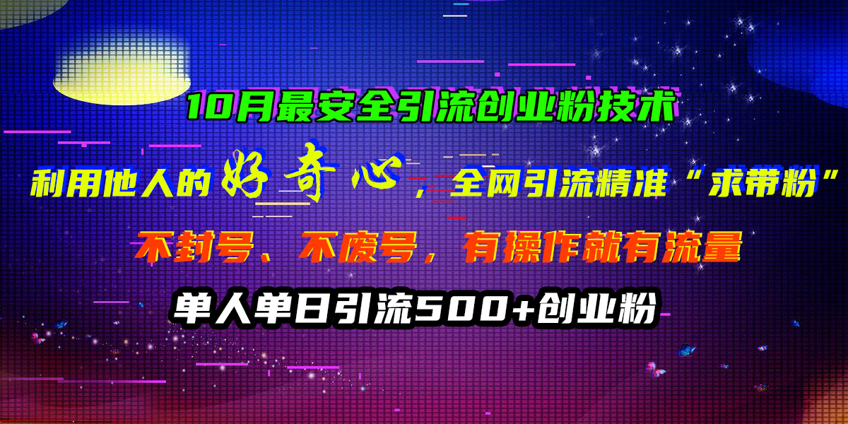 10月最安全引流创业粉技术，利用他人的好奇心，全网引流精准“求带粉”，不封号、不废号，有操作就有流量，单人单日引流500+创业粉_金轩项目库