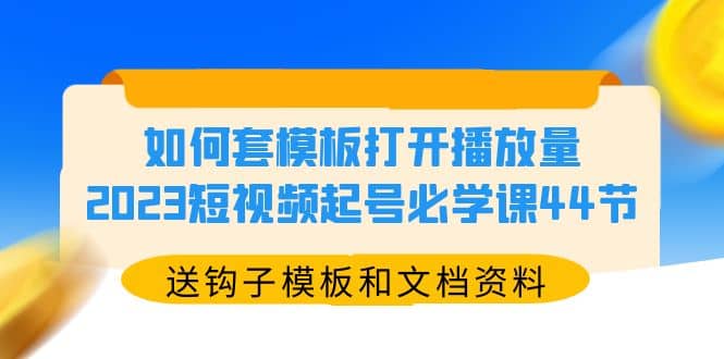 如何套模板打开播放量，2023短视频起号必学课44节（送钩子模板和文档资料）_金轩项目库