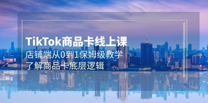 Tk商品卡线上课，店铺端从0到1保姆级教学，了解商品卡底层逻辑（20节）_金轩项目库