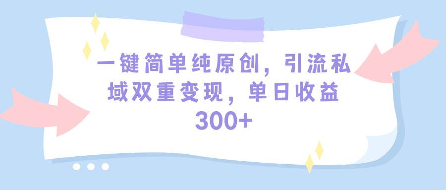 一键简单纯原创，引流私域双重变现，单日收益300+（教程+素材）_金轩项目库